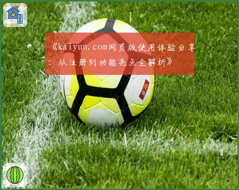 《kaiyun.com网页版使用体验分享：从注册到功能亮点全解析》