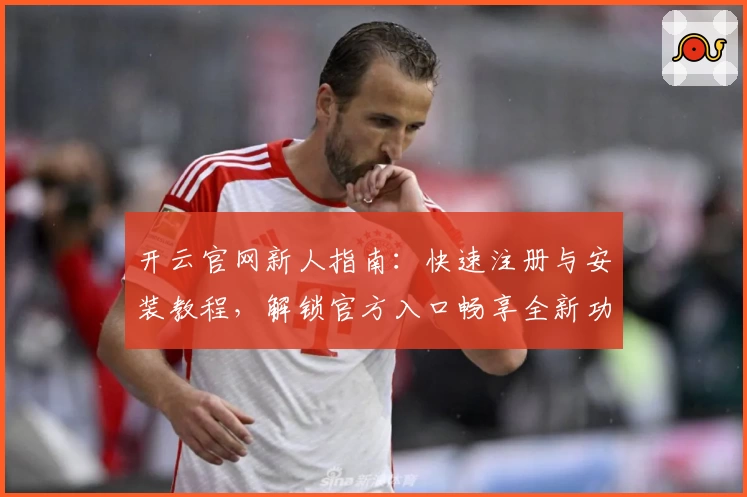 开云官网新人指南：快速注册与安装教程，解锁官方入口畅享全新功能亮点