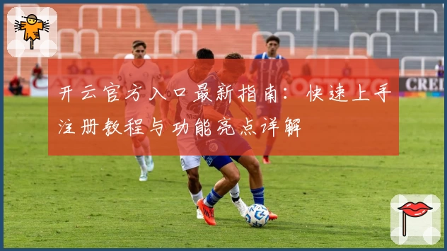 开云官方入口最新指南：快速上手注册教程与功能亮点详解