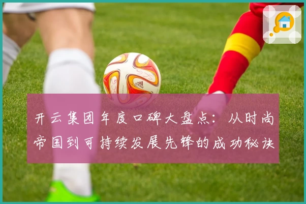 开云集团年度口碑大盘点：从时尚帝国到可持续发展先锋的成功秘诀