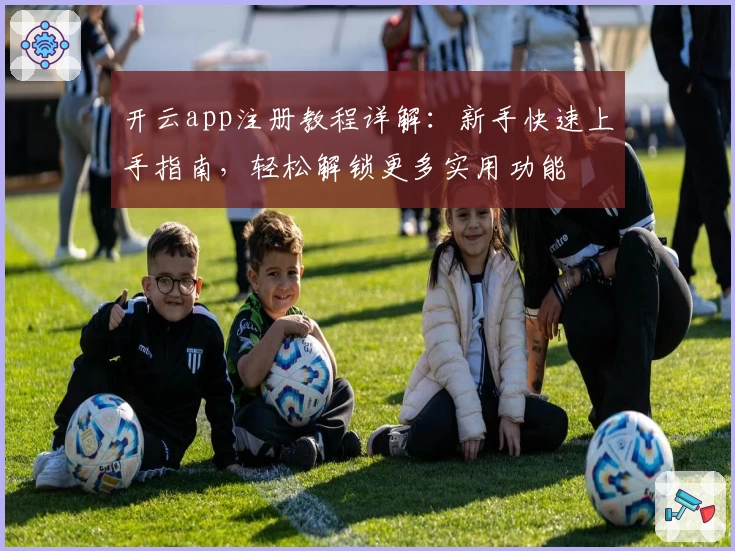 开云app注册教程详解：新手快速上手指南，轻松解锁更多实用功能