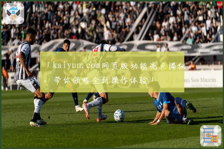 「kaiyun.com网页版功能亮点揭秘，带你领略全新操作体验」