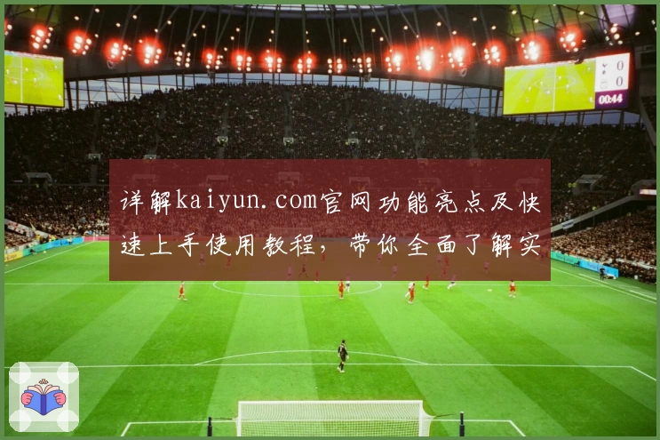 详解kaiyun.com官网功能亮点及快速上手使用教程，带你全面了解实用技巧