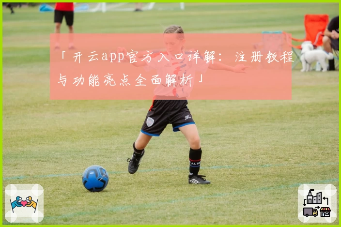 「开云app官方入口详解：注册教程与功能亮点全面解析」