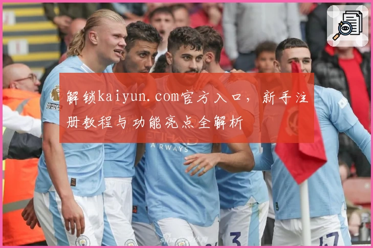 解锁kaiyun.com官方入口，新手注册教程与功能亮点全解析