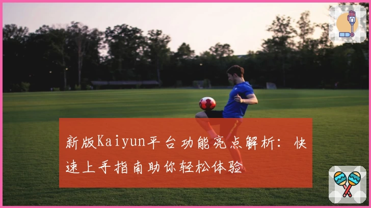 新版Kaiyun平台功能亮点解析：快速上手指南助你轻松体验