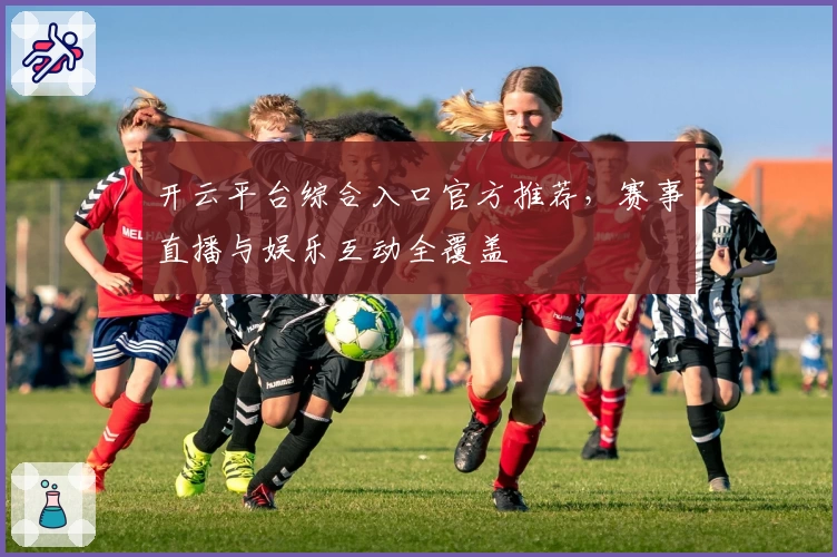开云平台综合入口官方推荐，赛事直播与娱乐互动全覆盖