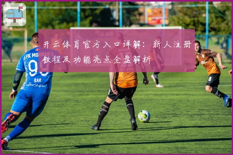 开云体育官方入口详解：新人注册教程及功能亮点全盘解析
