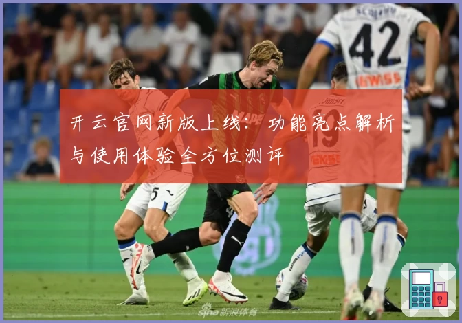 开云官网新版上线：功能亮点解析与使用体验全方位测评