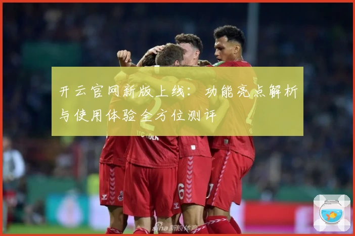 开云官网新版上线:功能亮点解析与使用体验全方位测评