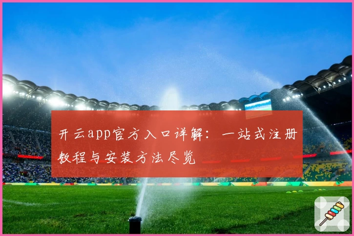 开云app官方入口详解：一站式注册教程与安装方法尽览