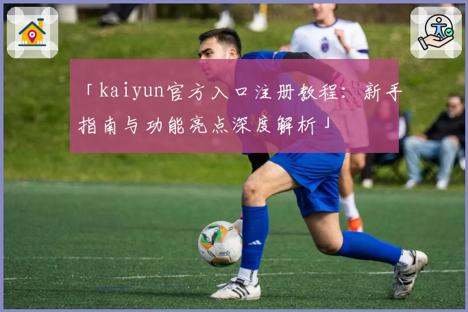 「kaiyun官方入口注册教程：新手指南与功能亮点深度解析」