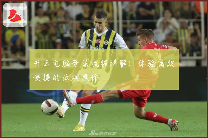 开云电脑登录流程详解：体验高效便捷的云端操作