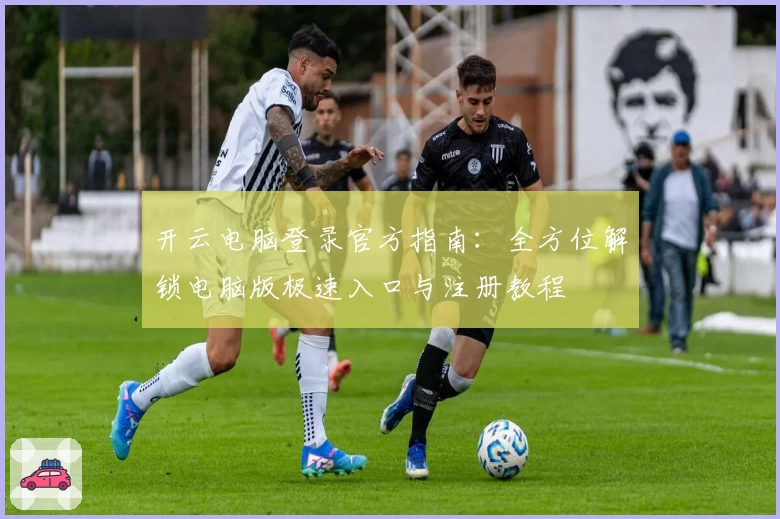 开云电脑登录官方指南：全方位解锁电脑版极速入口与注册教程