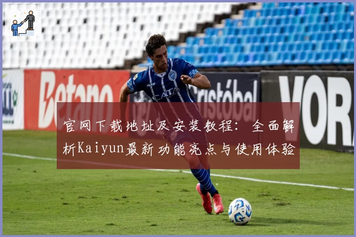 官网下载地址及安装教程：全面解析Kaiyun最新功能亮点与使用体验