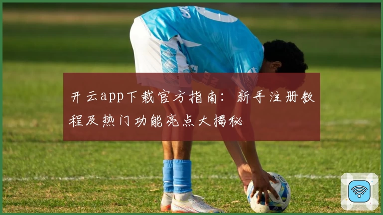 开云app下载官方指南：新手注册教程及热门功能亮点大揭秘