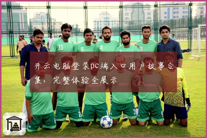 开云电脑登录pc端入口用户故事合集,完整体验全展示