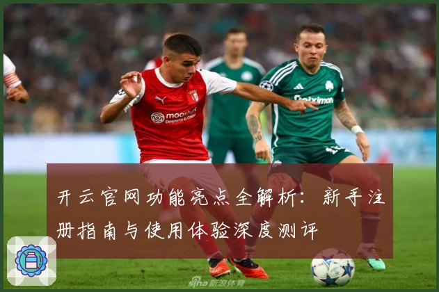 开云官网功能亮点全解析：新手注册指南与使用体验深度测评
