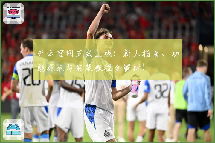 开云官网正式上线:新人指南、功能亮点与安装教程全解析!