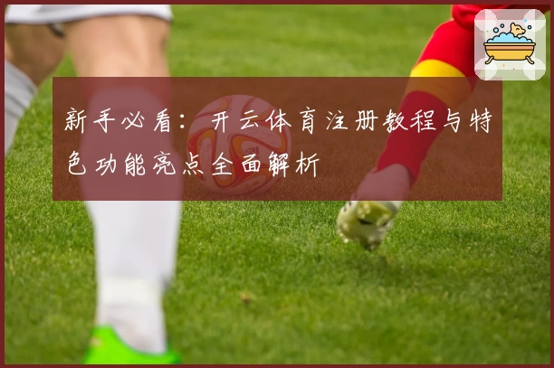 新手必看：开云体育注册教程与特色功能亮点全面解析