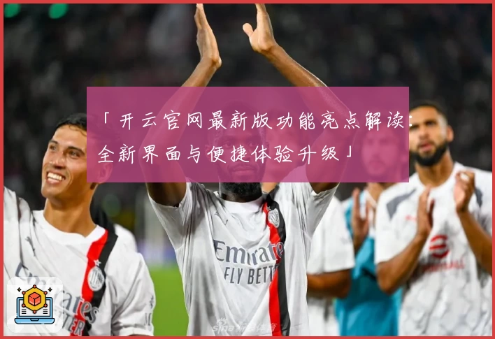 「开云官网最新版功能亮点解读：全新界面与便捷体验升级」