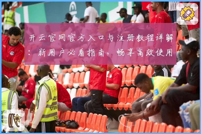 开云官网官方入口与注册教程详解:新用户必看指南,畅享高效使用体验