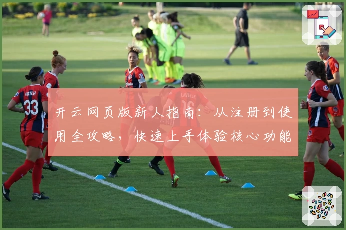 开云网页版新人指南：从注册到使用全攻略，快速上手体验核心功能