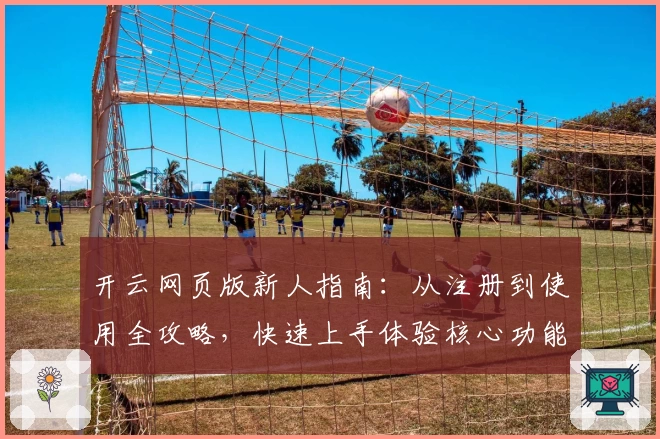 开云网页版新人指南：从注册到使用全攻略，快速上手体验核心功能
