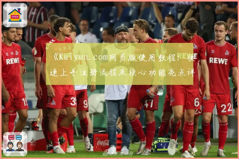 《Kaiyun.com网页版使用教程：快速上手注册流程及核心功能亮点详解》