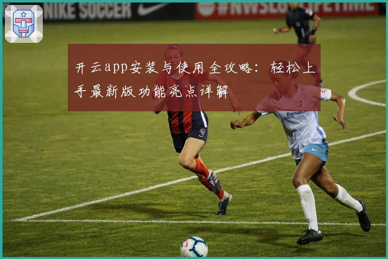 开云app安装与使用全攻略：轻松上手最新版功能亮点详解