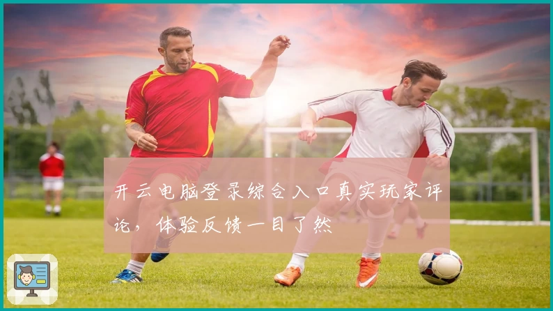 开云电脑登录综合入口真实玩家评论,体验反馈一目了然