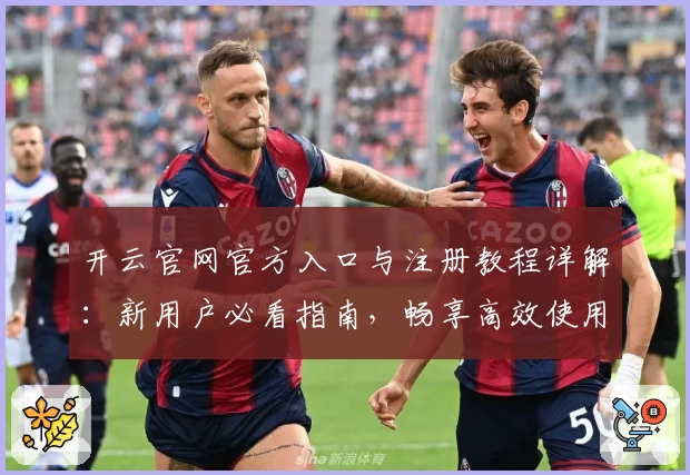 开云官网官方入口与注册教程详解：新用户必看指南，畅享高效使用体验