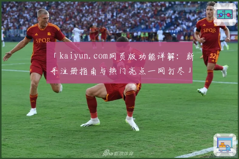「kaiyun.com网页版功能详解:新手注册指南与热门亮点一网打尽」