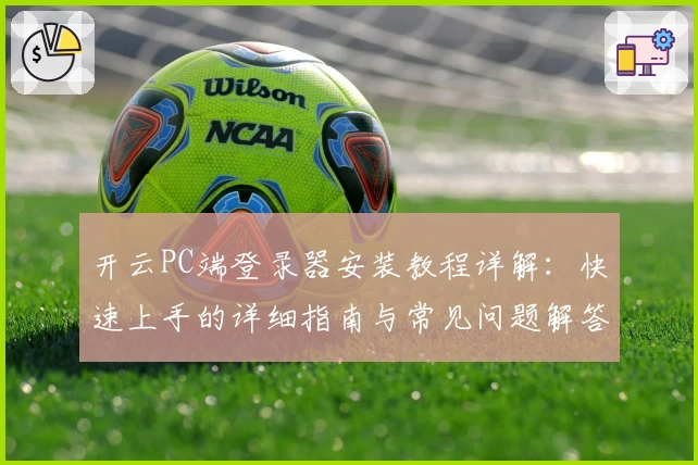 开云PC端登录器安装教程详解：快速上手的详细指南与常见问题解答