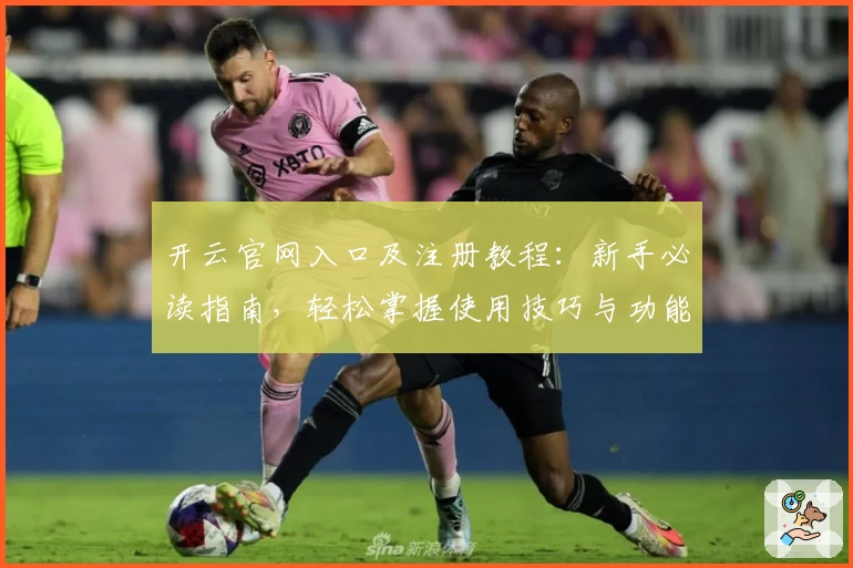 开云官网入口及注册教程：新手必读指南，轻松掌握使用技巧与功能亮点