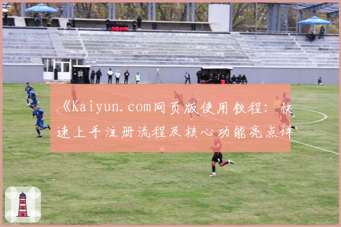 《Kaiyun.com网页版使用教程：快速上手注册流程及核心功能亮点详解》