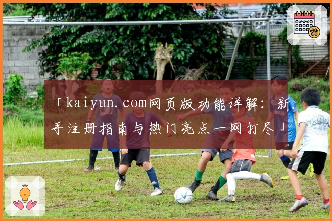 「kaiyun.com网页版功能详解：新手注册指南与热门亮点一网打尽」