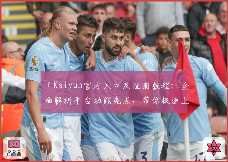 「Kaiyun官方入口及注册教程：全面解析平台功能亮点，带你极速上手」