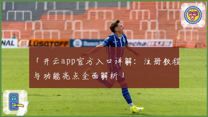 「开云app官方入口详解：注册教程与功能亮点全面解析」