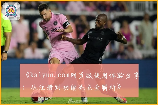 《kaiyun.com网页版使用体验分享：从注册到功能亮点全解析》