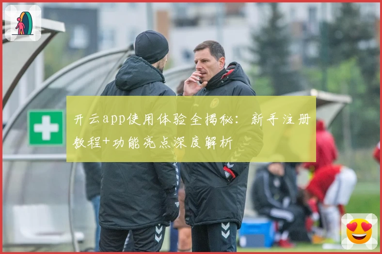 开云app使用体验全揭秘:新手注册教程+功能亮点深度解析