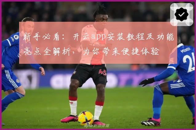 新手必看：开云app安装教程及功能亮点全解析，为你带来便捷体验