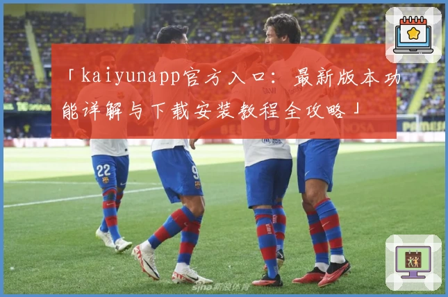 「kaiyunapp官方入口：最新版本功能详解与下载安装教程全攻略」