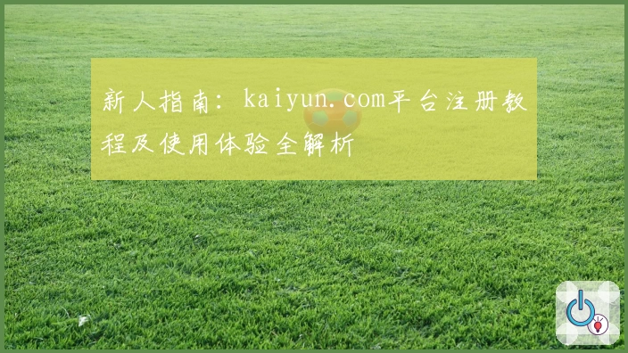 新人指南:kaiyun.com平台注册教程及使用体验全解析