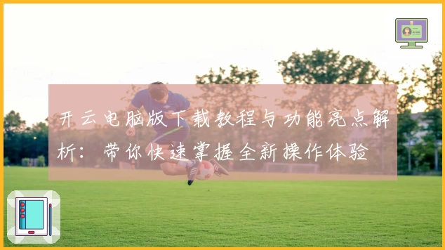 开云电脑版下载教程与功能亮点解析：带你快速掌握全新操作体验