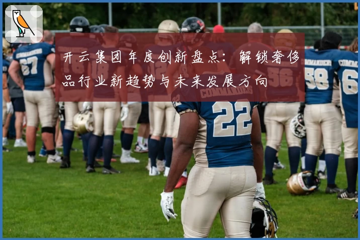开云集团年度创新盘点：解锁奢侈品行业新趋势与未来发展方向