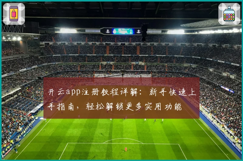 开云app注册教程详解：新手快速上手指南，轻松解锁更多实用功能