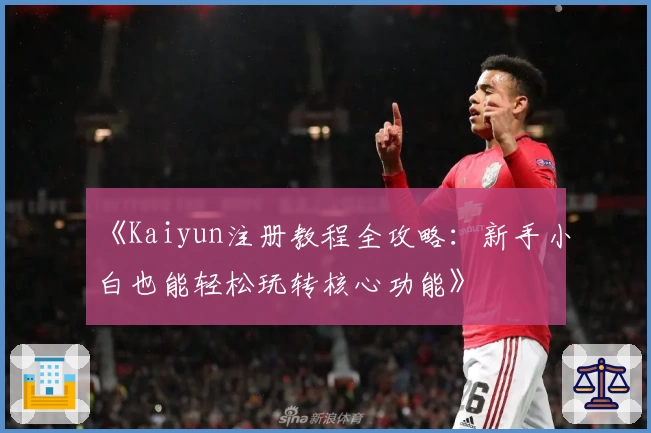《Kaiyun注册教程全攻略：新手小白也能轻松玩转核心功能》