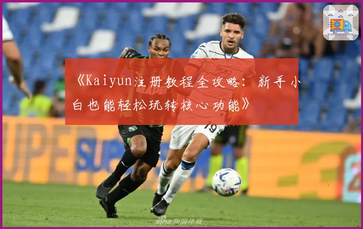 《Kaiyun注册教程全攻略：新手小白也能轻松玩转核心功能》