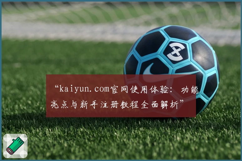 “kaiyun.com官网使用体验：功能亮点与新手注册教程全面解析”